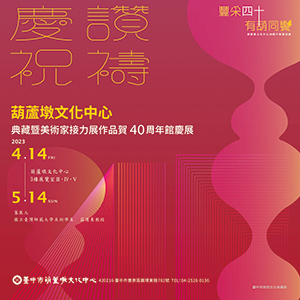 慶．讚．祝．禱—葫蘆墩文化中心 典藏暨美術家接力展作品賀 40 週年館慶展